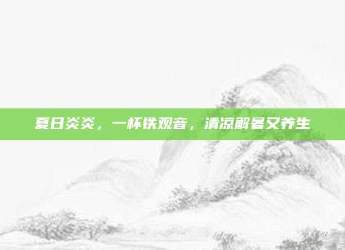 夏日炎炎,一杯铁观音,清凉解暑又养生