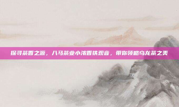 探寻茶香之源,八马茶业小浓香铁观音,带你领略乌龙茶之美