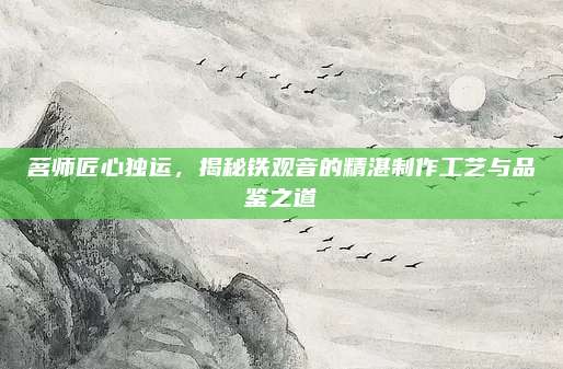 茗师匠心独运，揭秘铁观音的精湛制作工艺与品鉴之道