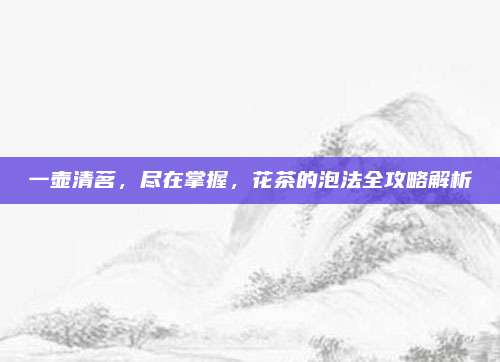 一壶清茗，尽在掌握，花茶的泡法全攻略解析