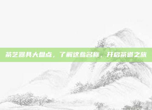 茶艺器具大盘点，了解这些名称，开启茶道之旅