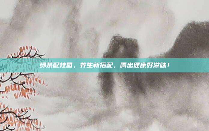 绿茶配桂园,养生新搭配,喝出健康好滋味!