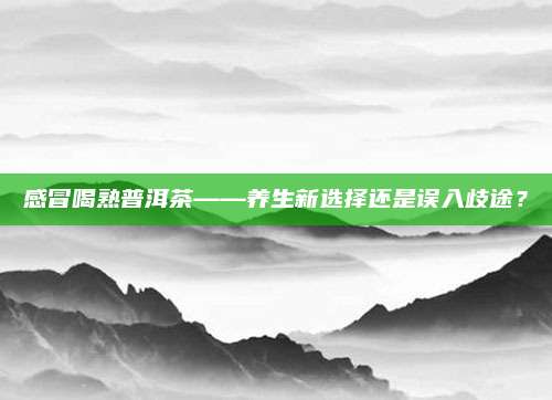 感冒喝熟普洱茶——养生新选择还是误入歧途？