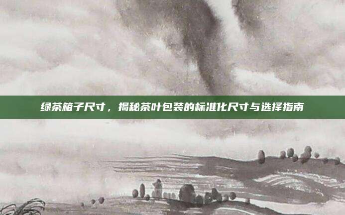 绿茶箱子尺寸，揭秘茶叶包装的标准化尺寸与选择指南