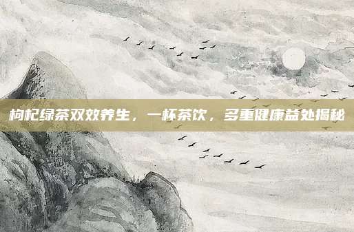 枸杞绿茶双效养生，一杯茶饮，多重健康益处揭秘