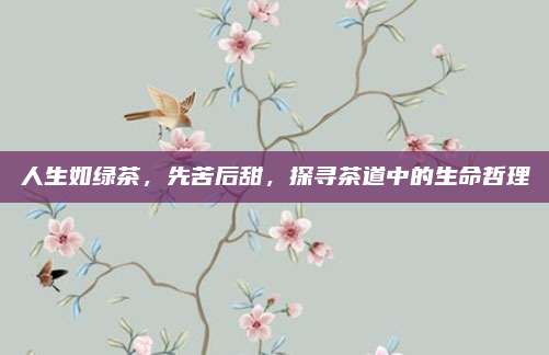 人生如绿茶,先苦后甜,探寻茶道中的生命哲理