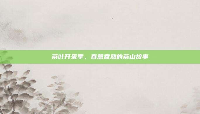 茶叶开采季，春意盎然的茶山故事