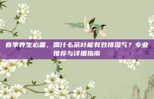 春季养生必备，喝什么茶叶能有效排湿气？专业推荐与详细指南