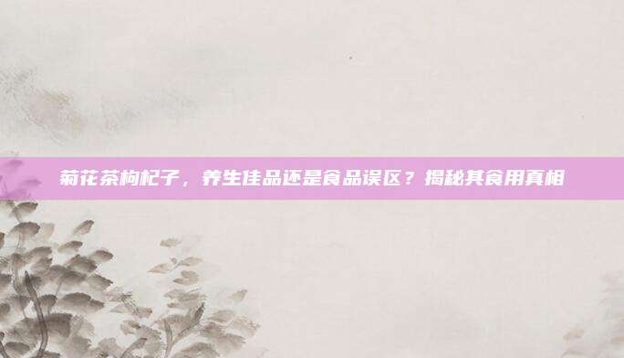 菊花茶枸杞子，养生佳品还是食品误区？揭秘其食用真相