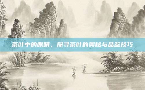 茶叶中的眼睛,探寻茶叶的奥秘与品鉴技巧