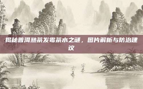 揭秘普洱熟茶发霉茶水之谜,图片解析与防治建议