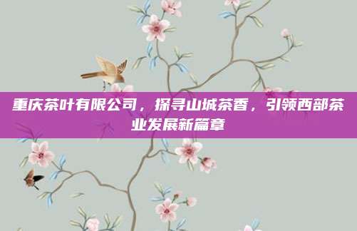 重庆茶叶有限公司,探寻山城茶香,引领西部茶业发展新篇章