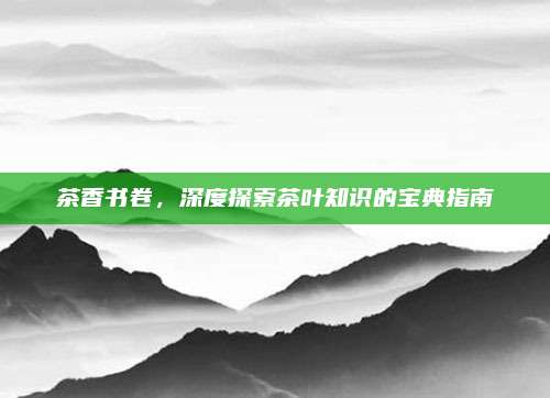 茶香书卷，深度探索茶叶知识的宝典指南