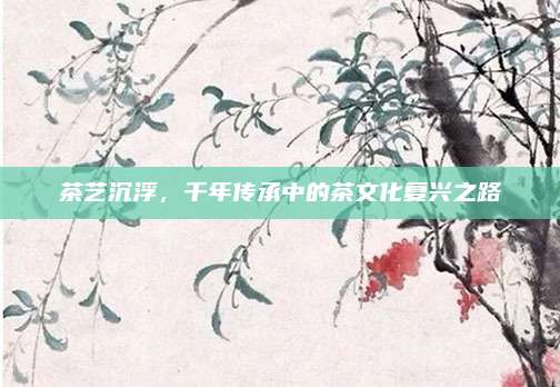 茶艺沉浮，千年传承中的茶文化复兴之路