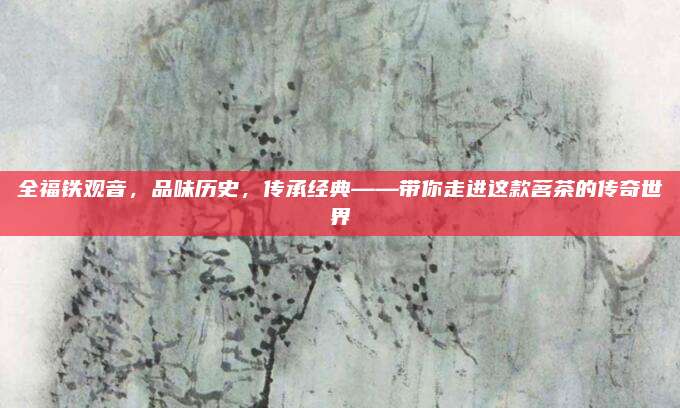 全福铁观音,品味历史,传承经典——带你走进这款茗茶的传奇世界
