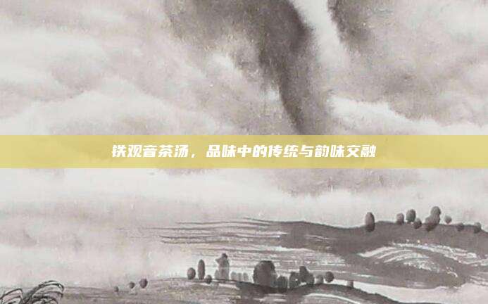 铁观音茶汤,品味中的传统与韵味交融