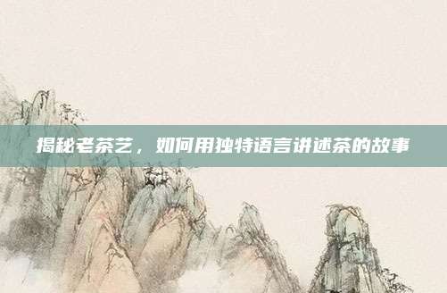 揭秘老茶艺，如何用独特语言讲述茶的故事