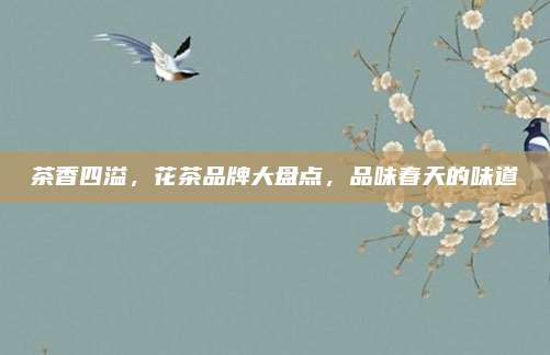 茶香四溢，花茶品牌大盘点，品味春天的味道