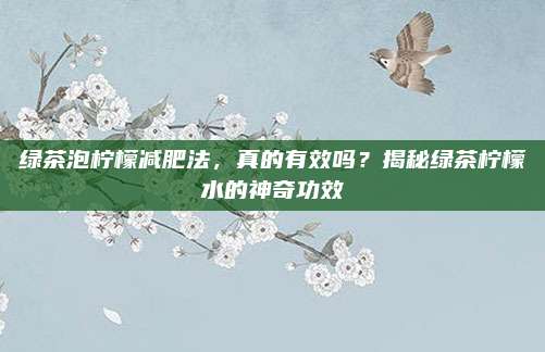 绿茶泡柠檬减肥法，真的有效吗？揭秘绿茶柠檬水的神奇功效