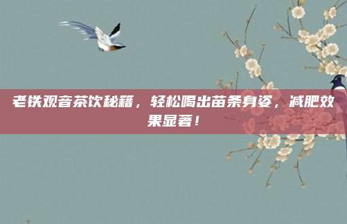 老铁观音茶饮秘籍，轻松喝出苗条身姿，减肥效果显著！