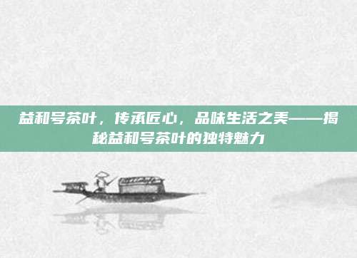 益和号茶叶,传承匠心,品味生活之美——揭秘益和号茶叶的独特魅力