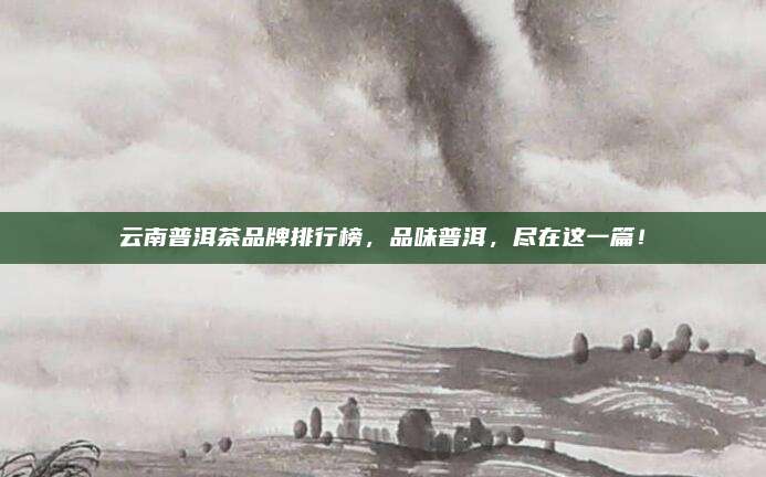 云南普洱茶品牌排行榜,品味普洱,尽在这一篇!