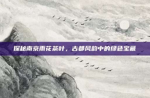 探秘南京雨花茶叶,古都风韵中的绿色宝藏