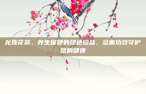 龙珠花茶,养生保健的绿色珍品,多重功效守护您的健康