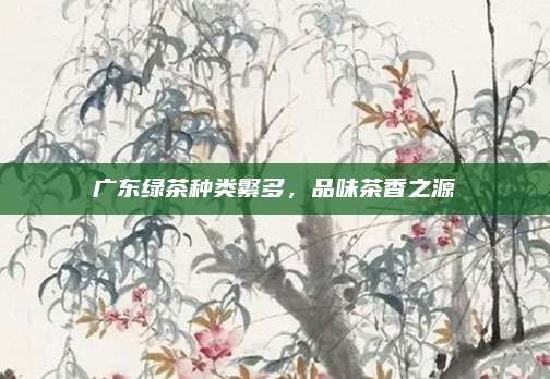 广东绿茶种类繁多，品味茶香之源