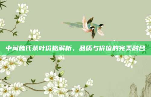 中闽魏氏茶叶价格解析，品质与价值的完美融合
