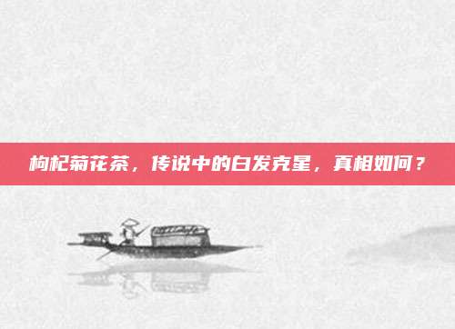枸杞菊花茶，传说中的白发克星，真相如何？