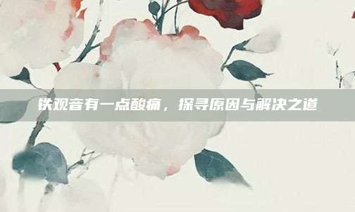 铁观音有一点酸痛,探寻原因与解决之道