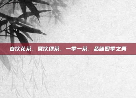 春饮花茶,夏饮绿茶,一季一茶,品味四季之美
