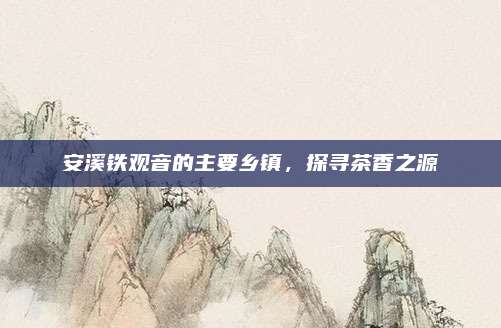 安溪铁观音的主要乡镇,探寻茶香之源