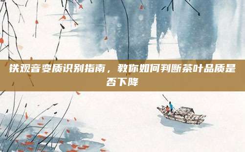 铁观音变质识别指南，教你如何判断茶叶品质是否下降