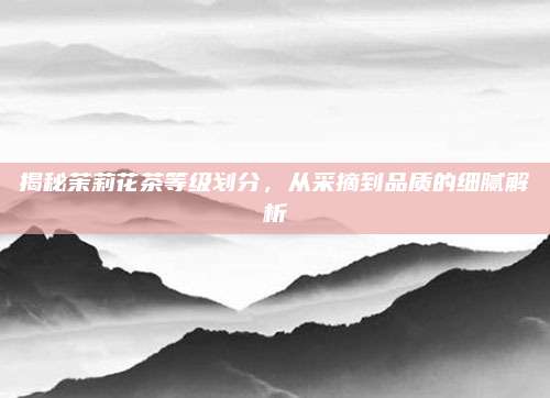 揭秘茉莉花茶等级划分，从采摘到品质的细腻解析