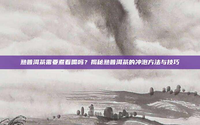 熟普洱茶需要煮着喝吗?揭秘熟普洱茶的冲泡方法与技巧