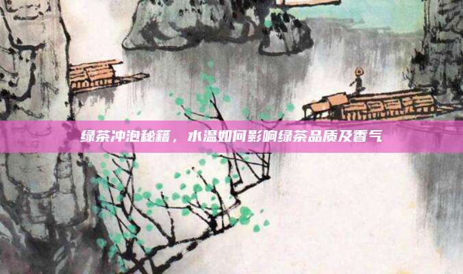 绿茶冲泡秘籍，水温如何影响绿茶品质及香气