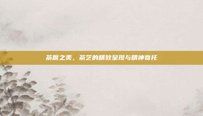 茶席之美,茶艺的精致呈现与精神寄托