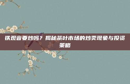 铁观音要炒吗?揭秘茶叶市场的炒卖现象与投资策略