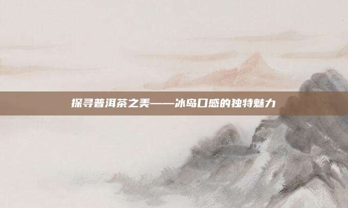 探寻普洱茶之美——冰岛口感的独特魅力