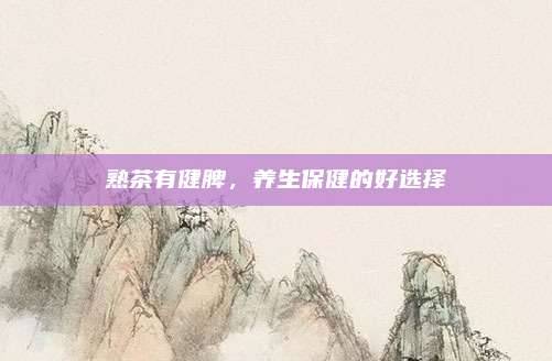 熟茶有健脾，养生保健的好选择