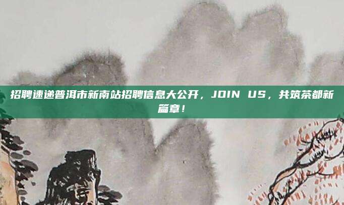 招聘速递普洱市新南站招聘信息大公开,JOIN US,共筑茶都新篇章!