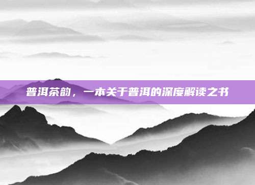 普洱茶韵,一本关于普洱的深度解读之书