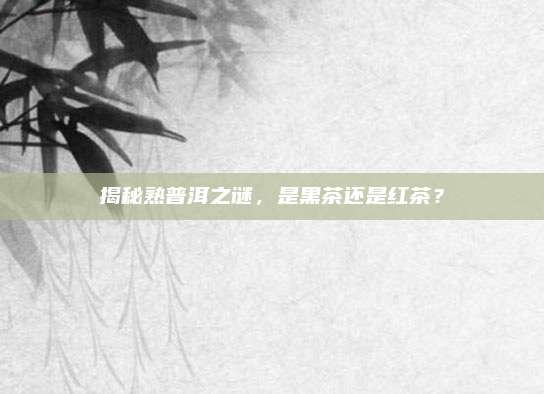 揭秘熟普洱之谜，是黑茶还是红茶？