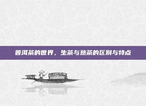 普洱茶的世界,生茶与熟茶的区别与特点