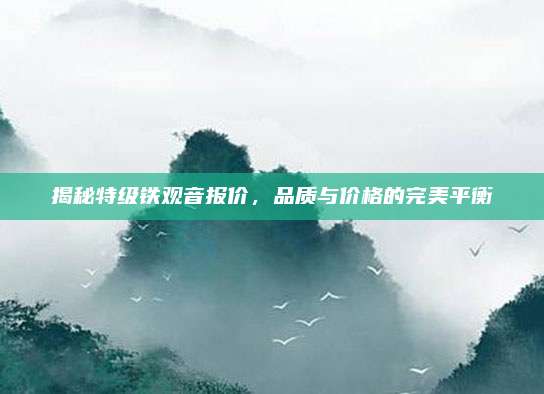 揭秘特级铁观音报价,品质与价格的完美平衡