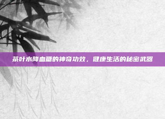茶叶水降血糖的神奇功效,健康生活的秘密武器