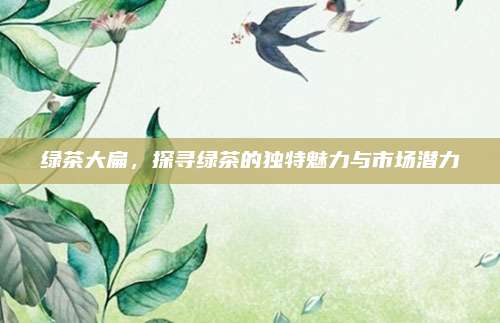 绿茶大扁,探寻绿茶的独特魅力与市场潜力