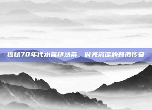 揭秘70年代水蓝印熟茶,时光沉淀的普洱传奇